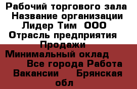 Рабочий торгового зала › Название организации ­ Лидер Тим, ООО › Отрасль предприятия ­ Продажи › Минимальный оклад ­ 14 000 - Все города Работа » Вакансии   . Брянская обл.